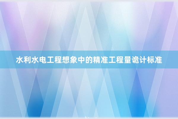 水利水电工程想象中的精准工程量诡计标准